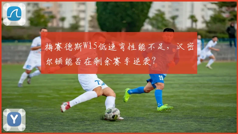 梅赛德斯W15低速弯性能不足，汉密尔顿能否在剩余赛季逆袭？