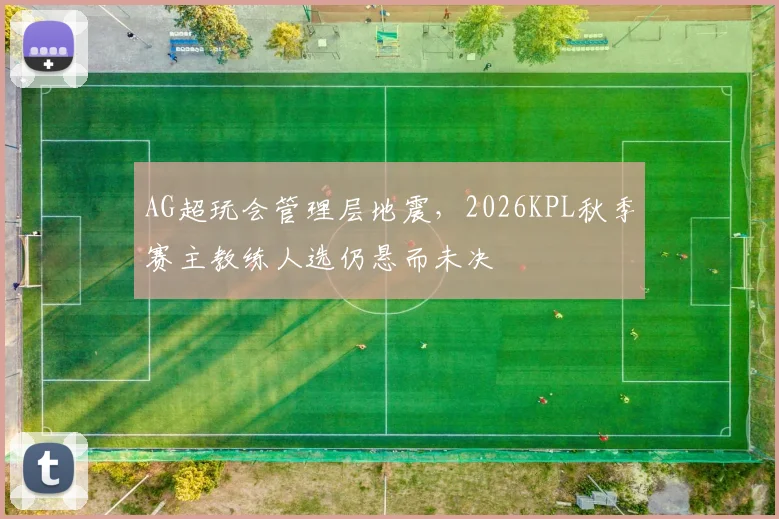 AG超玩会管理层地震，2026KPL秋季赛主教练人选仍悬而未决