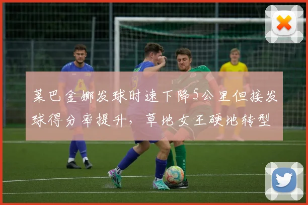 莱巴金娜发球时速下降5公里但接发球得分率提升，草地女王硬地转型