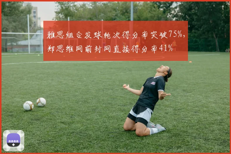 雅思组合发球轮次得分率突破75%,郑思维网前封网直接得分率41%
