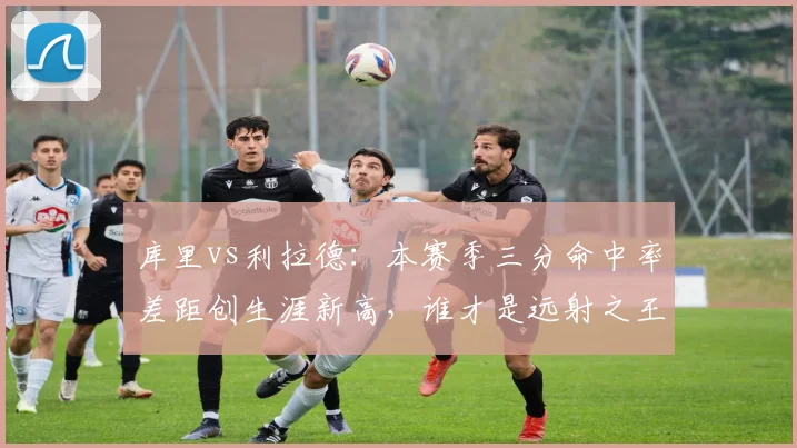 库里vs利拉德：本赛季三分命中率差距创生涯新高，谁才是远射之王？