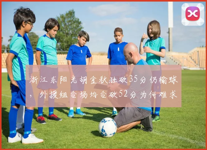 浙江东阳光胡金秋独砍35分仍输球，外援组合场均合砍52分为何难求一胜？