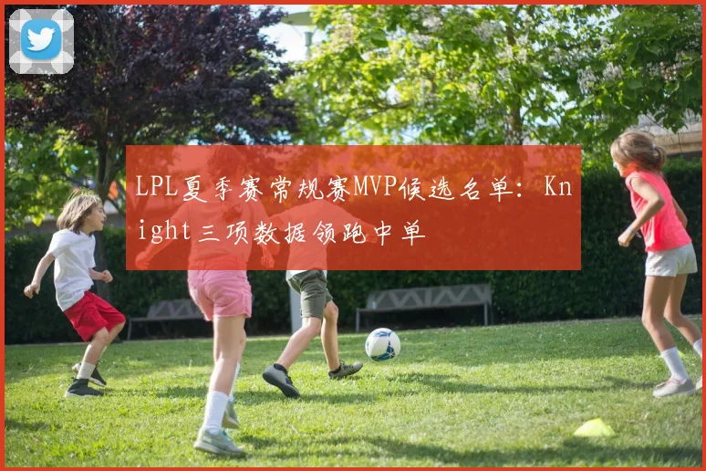 LPL夏季赛常规赛MVP候选名单：Knight三项数据领跑中单