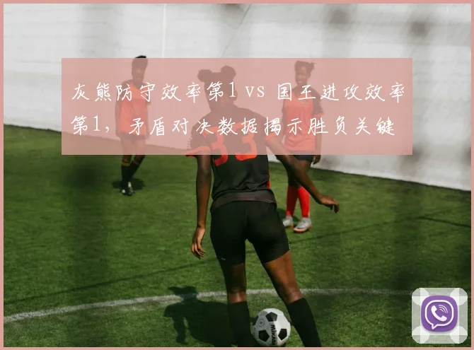 灰熊防守效率第1 vs 国王进攻效率第1，矛盾对决数据揭示胜负关键
