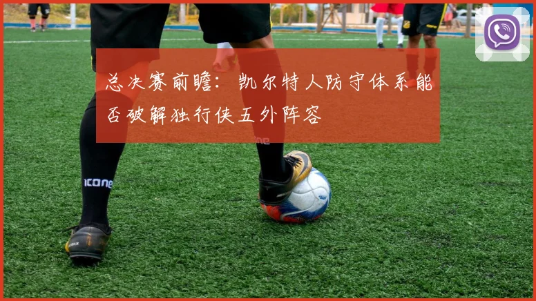 总决赛前瞻：凯尔特人防守体系能否破解独行侠五外阵容
